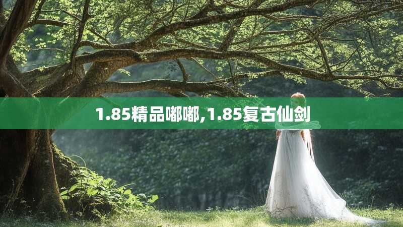 1.85精品嘟嘟,1.85复古仙剑 1.85精品嘟嘟,1.85复古仙剑