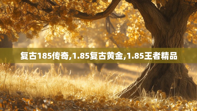复古185传奇,1.85复古黄金,1.85王者精品