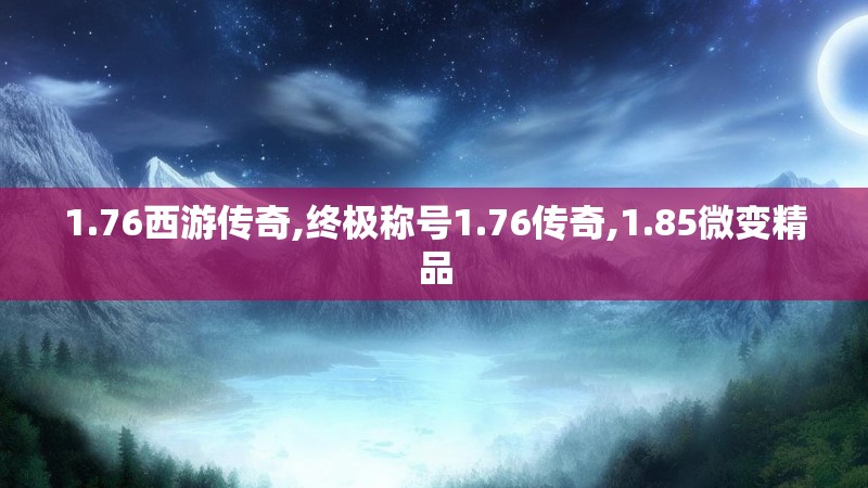 1.76西游传奇,终极称号1.76传奇,1.85微变精品