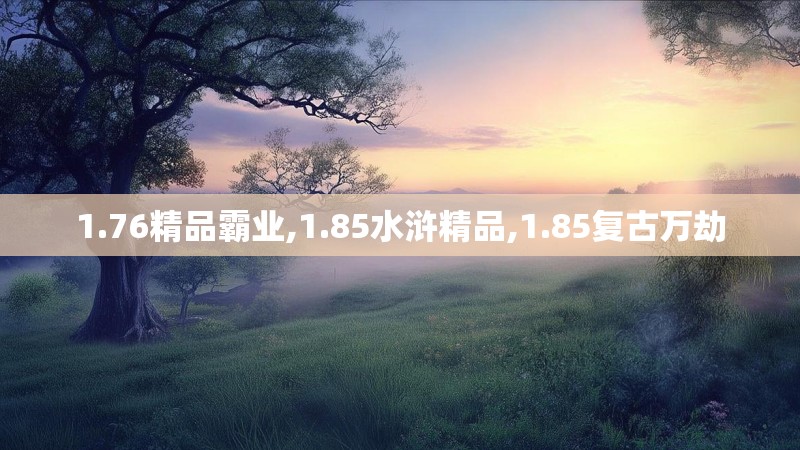 1.76精品霸业,1.85水浒精品,1.85复古万劫