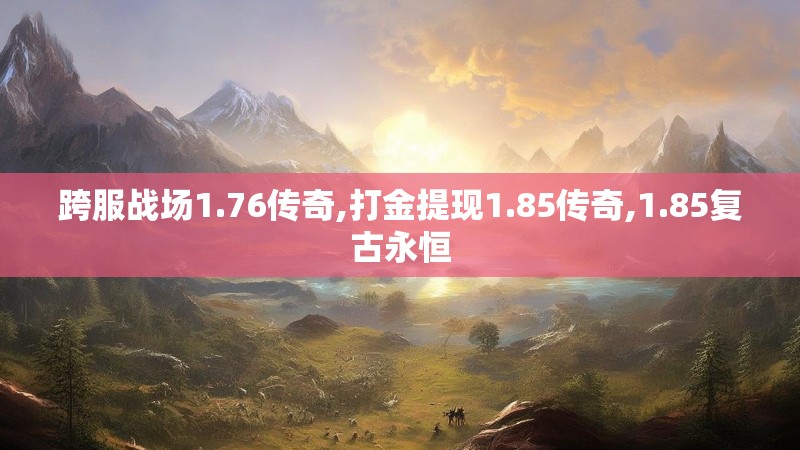 跨服战场1.76传奇,打金提现1.85传奇,1.85复古永恒