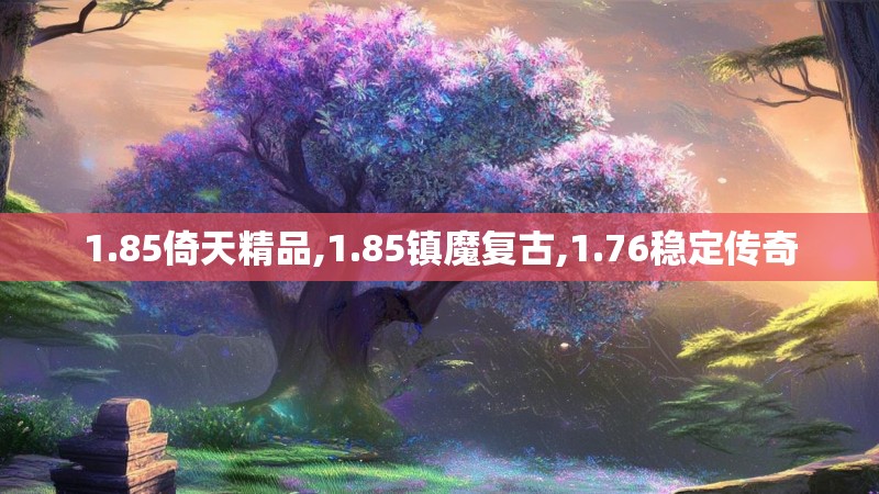 1.85倚天精品,1.85镇魔复古,1.76稳定传奇