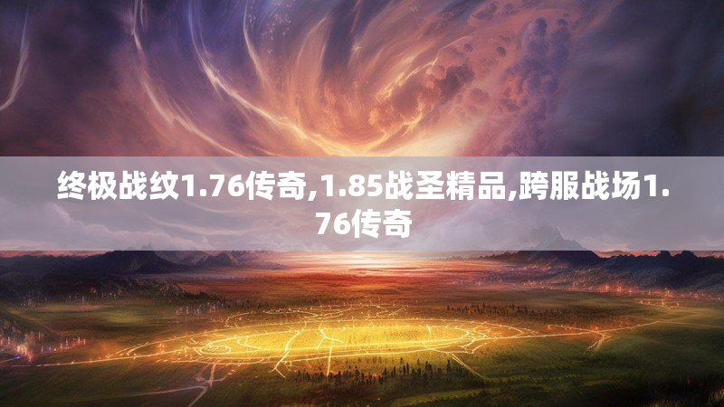 终极战纹1.76传奇,1.85战圣精品,跨服战场1.76传奇