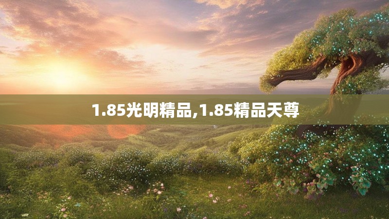 1.85光明精品,1.85精品天尊
