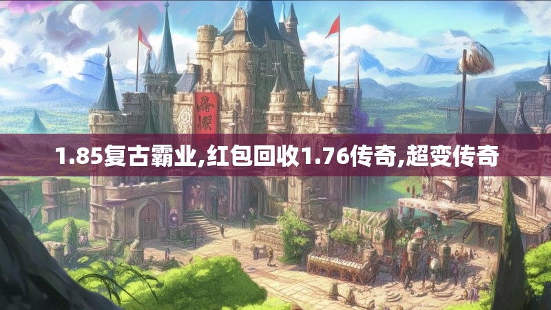 1.85复古霸业,红包回收1.76传奇,超变传奇