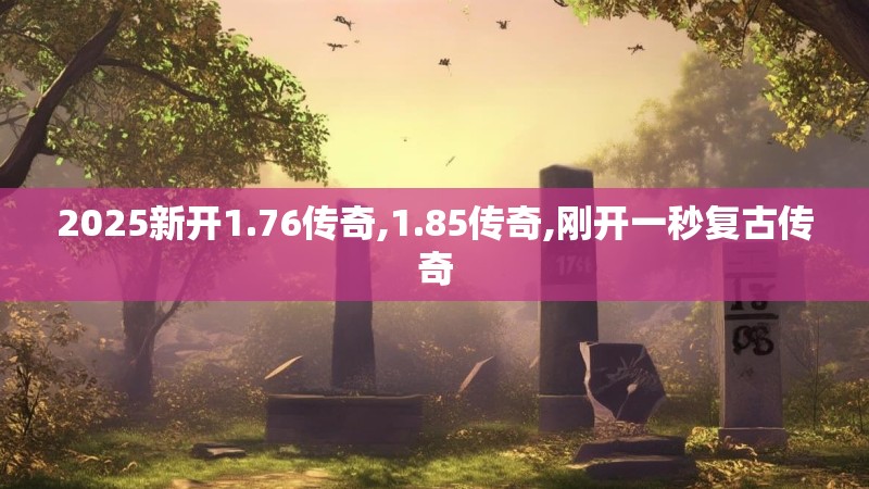2025新开1.76传奇,1.85传奇,刚开一秒复古传奇