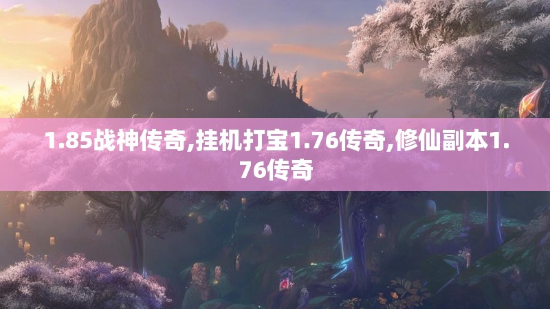 1.85战神传奇,挂机打宝1.76传奇,修仙副本1.76传奇