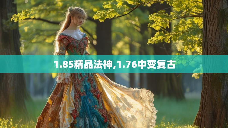 1.85精品法神,1.76中变复古