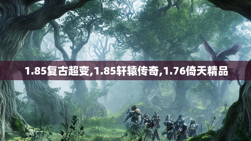 1.85复古超变,1.85轩辕传奇,1.76倚天精品