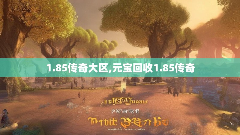 1.85传奇大区,元宝回收1.85传奇