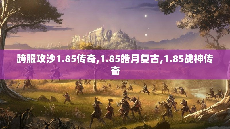跨服攻沙1.85传奇,1.85皓月复古,1.85战神传奇