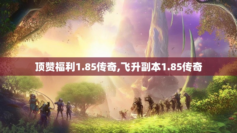 顶赞福利1.85传奇,飞升副本1.85传奇
