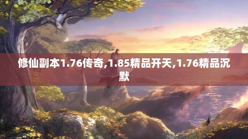 修仙副本1.76传奇,1.85精品开天,1.76精品沉默