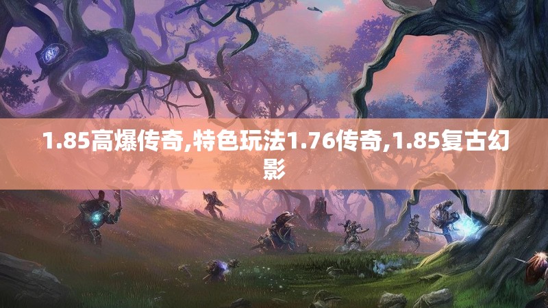 1.85高爆传奇,特色玩法1.76传奇,1.85复古幻影