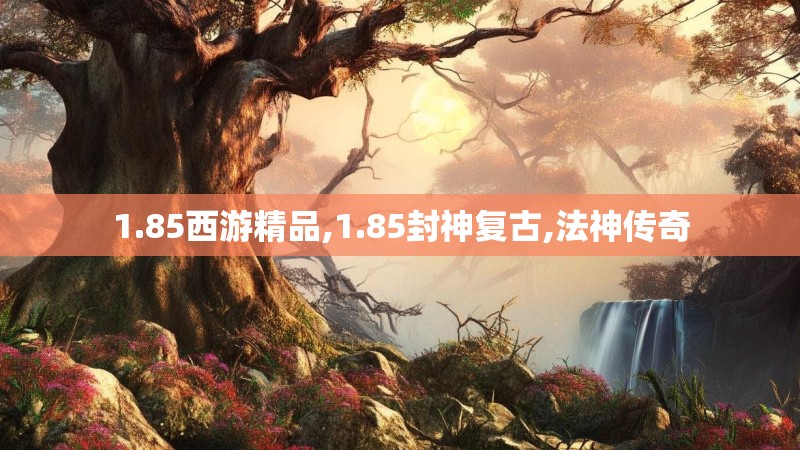 1.85西游精品,1.85封神复古,法神传奇