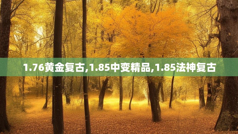 1.76黄金复古,1.85中变精品,1.85法神复古