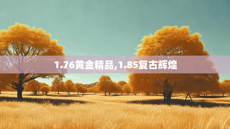 1.76黄金精品,1.85复古辉煌