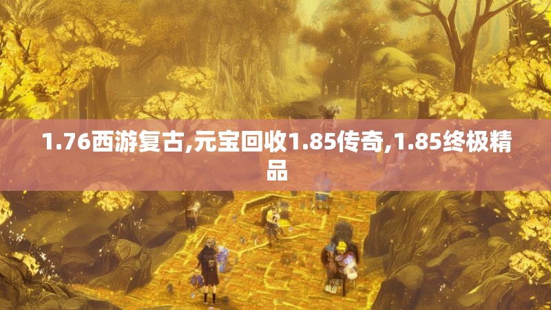 1.76西游复古,元宝回收1.85传奇,1.85终极精品