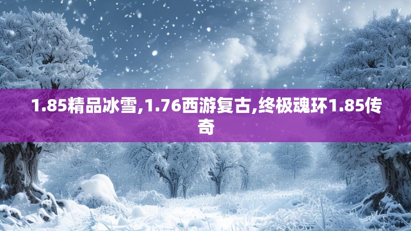 1.85精品冰雪,1.76西游复古,终极魂环1.85传奇