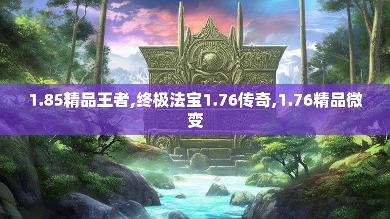 1.85精品王者,终极法宝1.76传奇,1.76精品微变