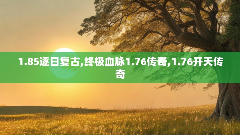 1.85逐日复古,终极血脉1.76传奇,1.76开天传奇