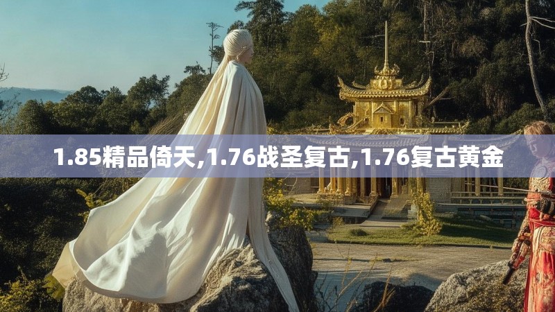 1.85精品倚天,1.76战圣复古,1.76复古黄金