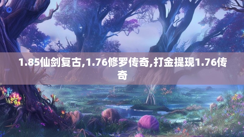 1.85仙剑复古,1.76修罗传奇,打金提现1.76传奇