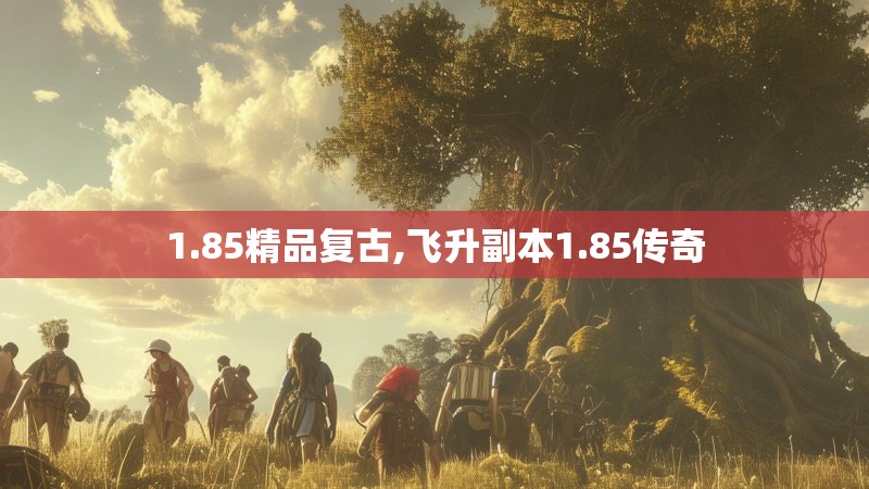 1.85精品复古,飞升副本1.85传奇