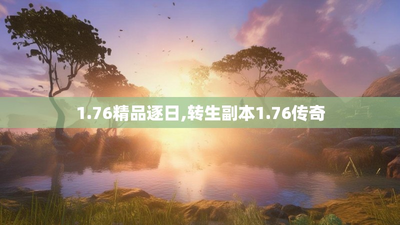 1.76精品逐日,转生副本1.76传奇