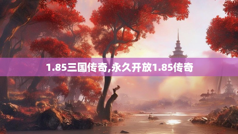 1.85三国传奇,永久开放1.85传奇