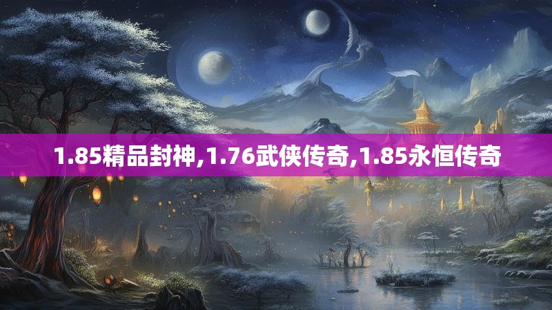 1.85精品封神,1.76武侠传奇,1.85永恒传奇