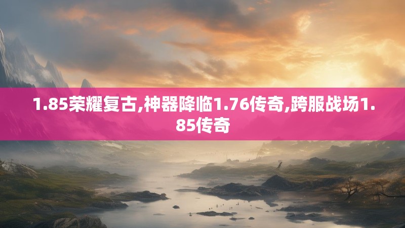 1.85荣耀复古,神器降临1.76传奇,跨服战场1.85传奇