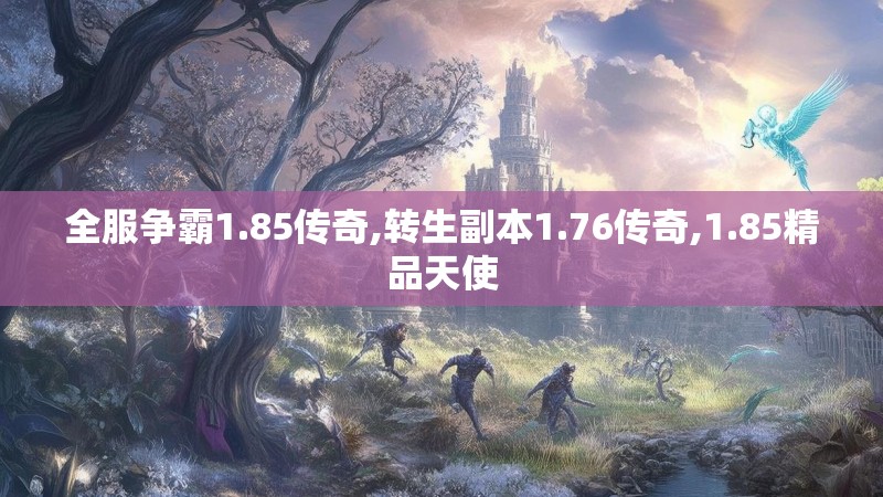 全服争霸1.85传奇,转生副本1.76传奇,1.85精品天使 全服争霸1.85传奇,转生副本1.76传奇,1.85精品天使