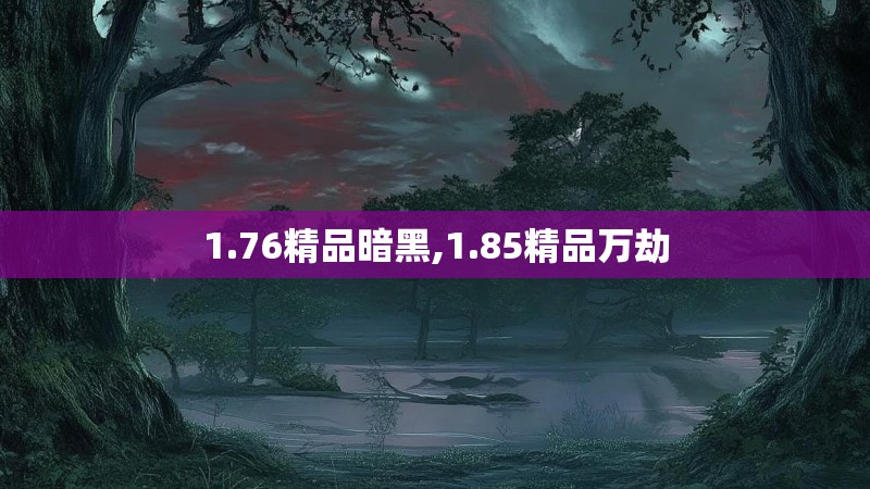 1.76精品暗黑,1.85精品万劫