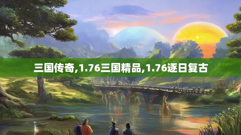 三国传奇,1.76三国精品,1.76逐日复古 三国传奇,1.76三国精品,1.76逐日复古