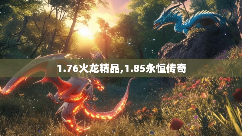 1.76火龙精品,1.85永恒传奇 1.76火龙精品,1.85永恒传奇