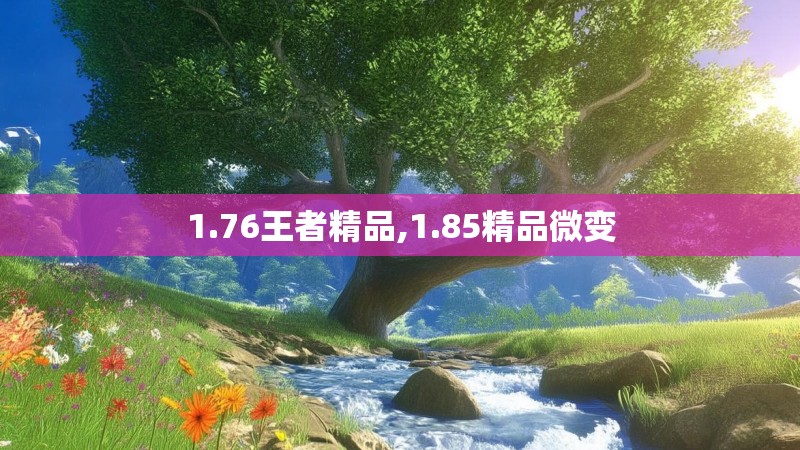 1.76王者精品,1.85精品微变
