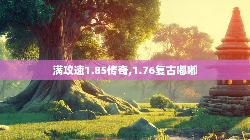 满攻速1.85传奇,1.76复古嘟嘟 满攻速1.85传奇,1.76复古嘟嘟