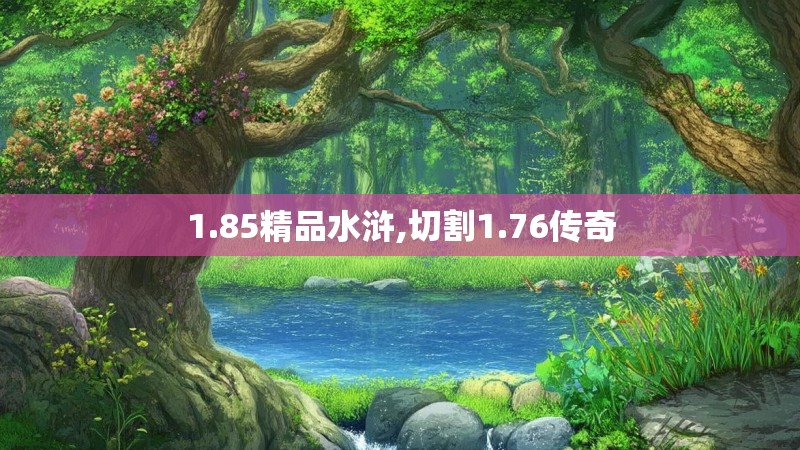 1.85精品水浒,切割1.76传奇 1.85精品水浒,切割1.76传奇