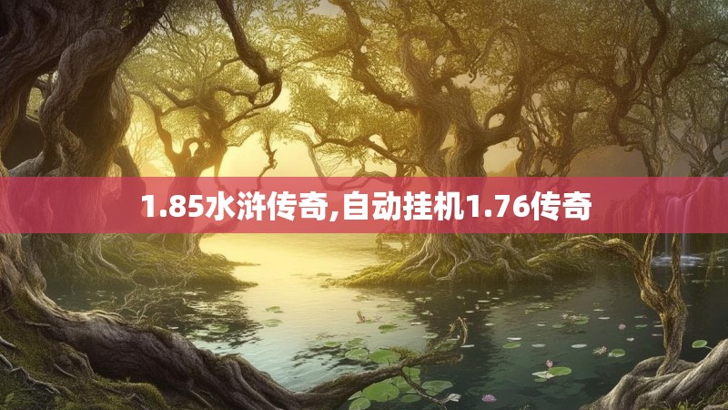 1.85水浒传奇,自动挂机1.76传奇 1.85水浒传奇,自动挂机1.76传奇