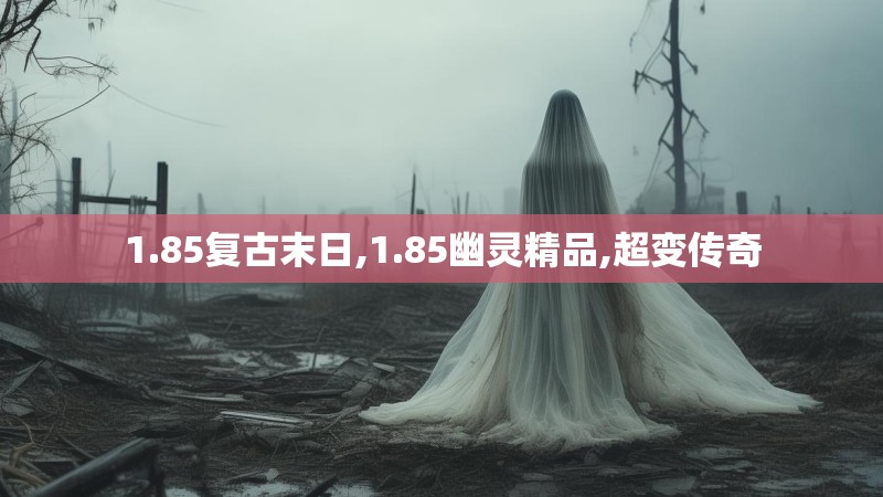 1.85复古末日,1.85幽灵精品,超变传奇 1.85复古末日,1.85幽灵精品,超变传奇