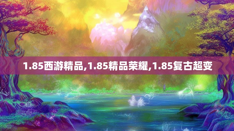 1.85西游精品,1.85精品荣耀,1.85复古超变