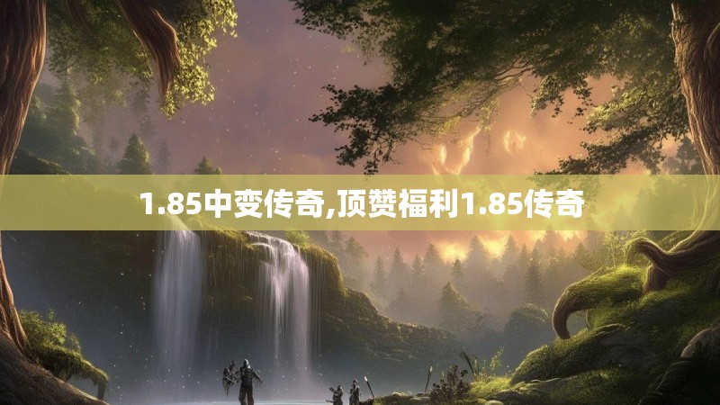 1.85中变传奇,顶赞福利1.85传奇 1.85中变传奇,顶赞福利1.85传奇