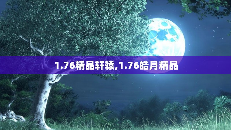 1.76精品轩辕,1.76皓月精品 1.76精品轩辕,1.76皓月精品