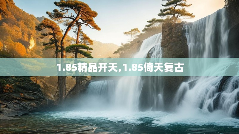 1.85精品开天,1.85倚天复古