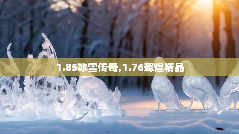 1.85冰雪传奇,1.76辉煌精品 1.85冰雪传奇,1.76辉煌精品