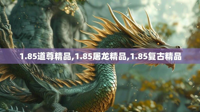 1.85道尊精品,1.85屠龙精品,1.85复古精品 1.85道尊精品,1.85屠龙精品,1.85复古精品