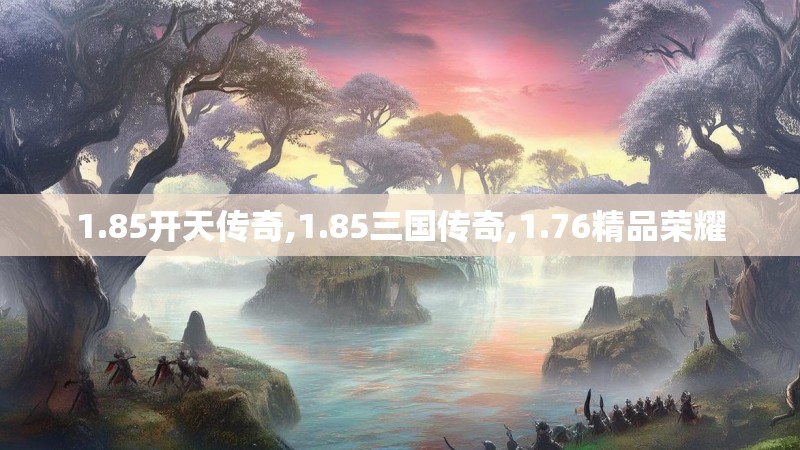 1.85开天传奇,1.85三国传奇,1.76精品荣耀 1.85开天传奇,1.85三国传奇,1.76精品荣耀
