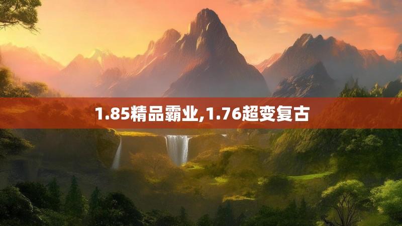 1.85精品霸业,1.76超变复古