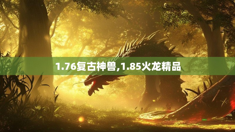 1.76复古神兽,1.85火龙精品 1.76复古神兽,1.85火龙精品